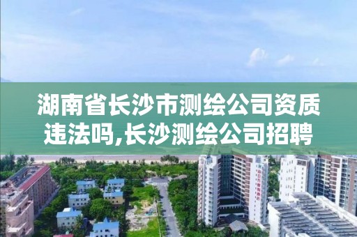 湖南省长沙市测绘公司资质违法吗,长沙测绘公司招聘。