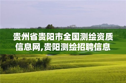 贵州省贵阳市全国测绘资质信息网,贵阳测绘招聘信息网。