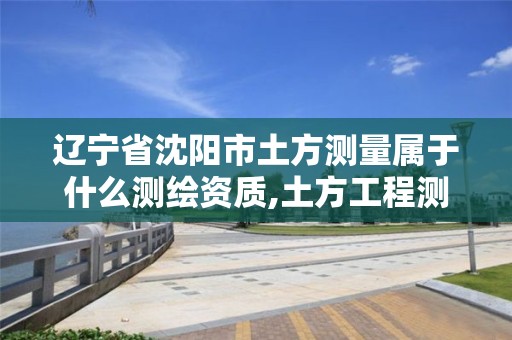 辽宁省沈阳市土方测量属于什么测绘资质,土方工程测量员工资一般多少。