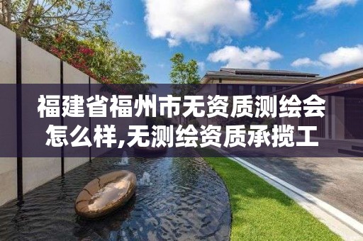 福建省福州市无资质测绘会怎么样,无测绘资质承揽工程应承担的法律责任。