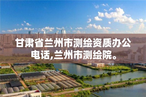 甘肃省兰州市测绘资质办公电话,兰州市测绘院。