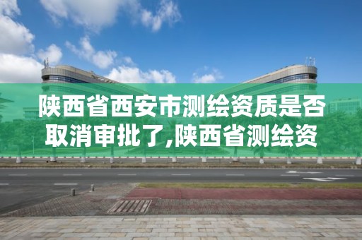 陕西省西安市测绘资质是否取消审批了,陕西省测绘资质延期公告。