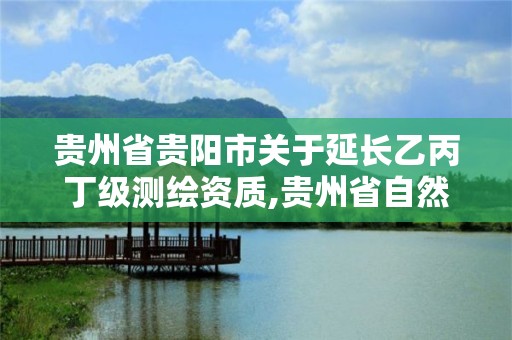 贵州省贵阳市关于延长乙丙丁级测绘资质,贵州省自然资源厅关于测绘资质延长。