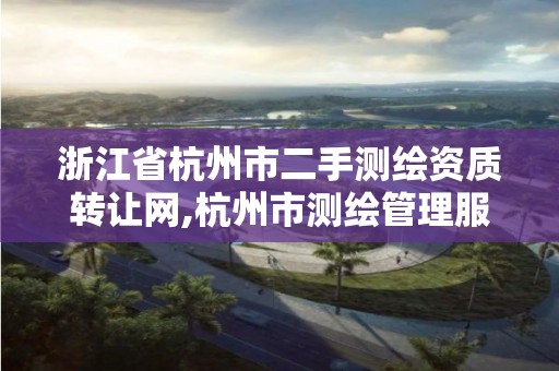 浙江省杭州市二手测绘资质转让网,杭州市测绘管理服务平台。