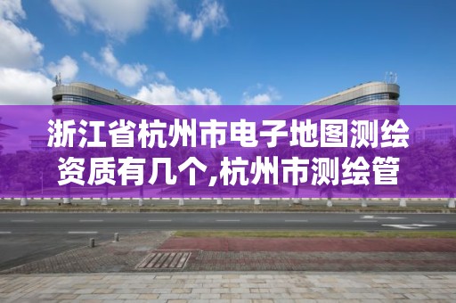 浙江省杭州市电子地图测绘资质有几个,杭州市测绘管理服务平台。