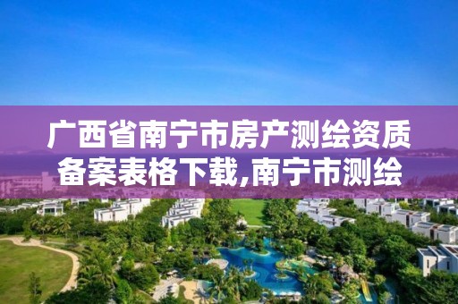 广西省南宁市房产测绘资质备案表格下载,南宁市测绘基准服务平台。