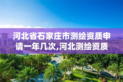 河北省石家庄市测绘资质申请一年几次,河北测绘资质管理系统。