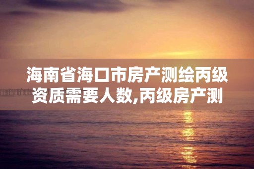 海南省海口市房产测绘丙级资质需要人数,丙级房产测绘资质能测绘最大面积。