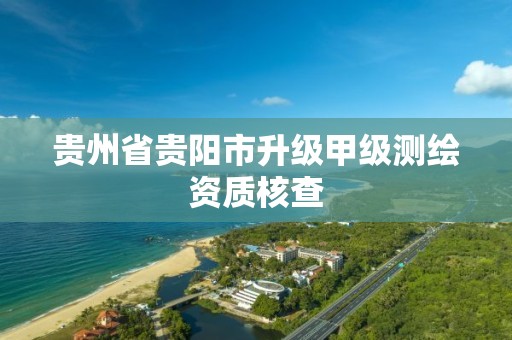 贵州省贵阳市升级甲级测绘资质核查