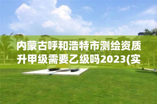 内蒙古呼和浩特市测绘资质升甲级需要乙级吗2023(实时/更新中)