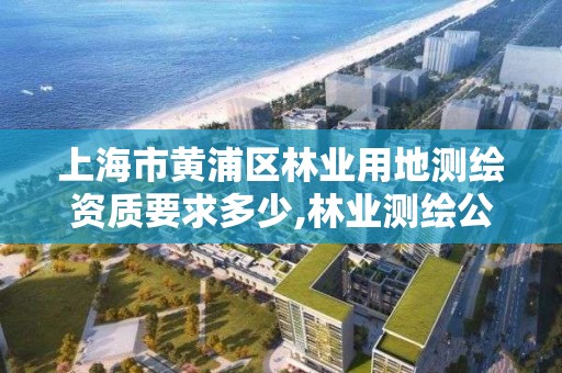 上海市黄浦区林业用地测绘资质要求多少,林业测绘公司。