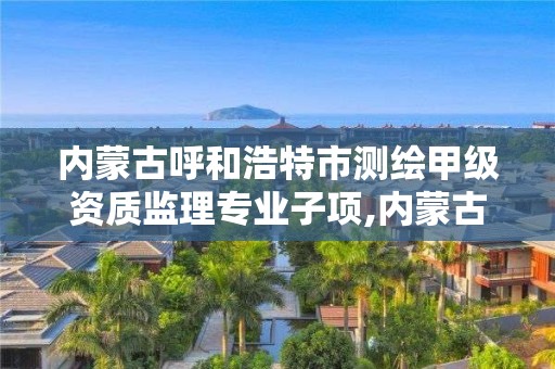 内蒙古呼和浩特市测绘甲级资质监理专业子项,内蒙古测绘资质单位名录。