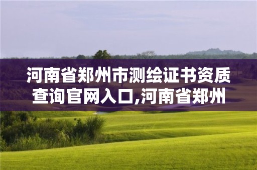 河南省郑州市测绘证书资质查询官网入口,河南省郑州市测绘学校。