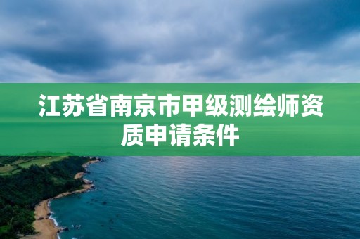 江苏省南京市甲级测绘师资质申请条件