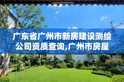 广东省广州市新房建设测绘公司资质查询,广州市房屋测绘管理实施细则。