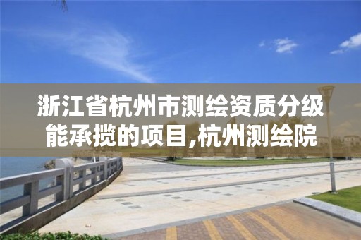 浙江省杭州市测绘资质分级能承揽的项目,杭州测绘院是什么单位。