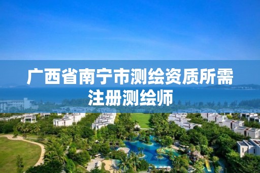 广西省南宁市测绘资质所需注册测绘师