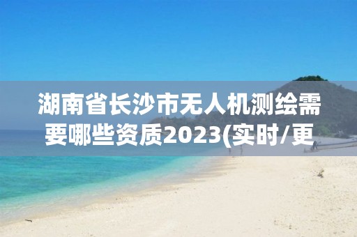 湖南省长沙市无人机测绘需要哪些资质2023(实时/更新中)