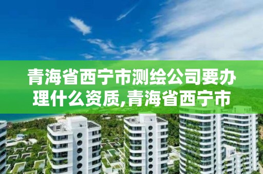 青海省西宁市测绘公司要办理什么资质,青海省西宁市测绘公司要办理什么资质证书。