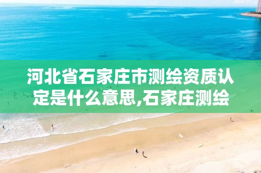 河北省石家庄市测绘资质认定是什么意思,石家庄测绘局官网。