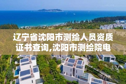 辽宁省沈阳市测绘人员资质证书查询,沈阳市测绘院电话。