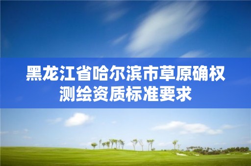 黑龙江省哈尔滨市草原确权测绘资质标准要求