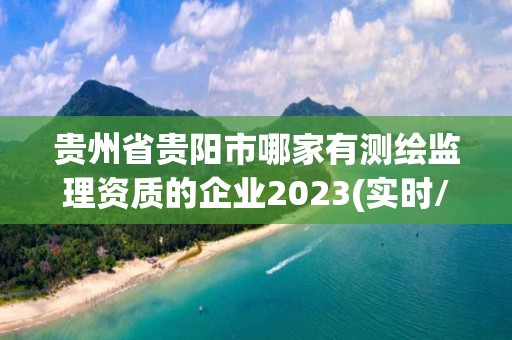 贵州省贵阳市哪家有测绘监理资质的企业2023(实时/更新中)