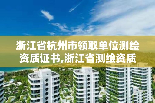 浙江省杭州市领取单位测绘资质证书,浙江省测绘资质查询。