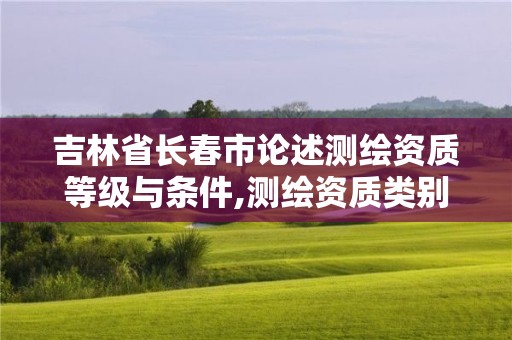 吉林省长春市论述测绘资质等级与条件,测绘资质类别和等级。