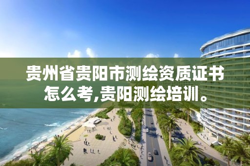 贵州省贵阳市测绘资质证书怎么考,贵阳测绘培训。