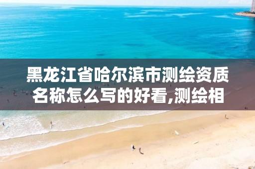 黑龙江省哈尔滨市测绘资质名称怎么写的好看,测绘相关资质。