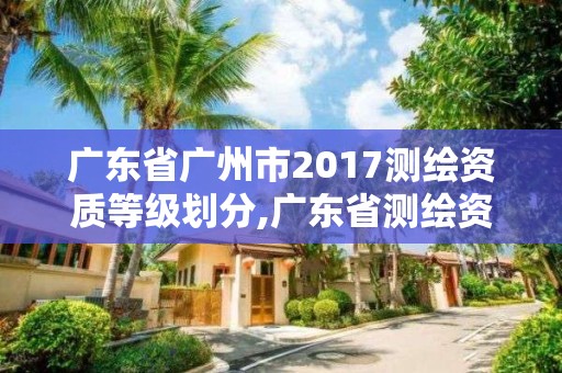 广东省广州市2017测绘资质等级划分,广东省测绘资质单位名单。