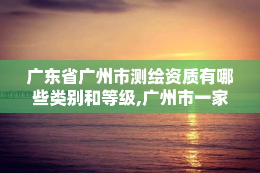 广东省广州市测绘资质有哪些类别和等级,广州市一家测绘资质单位。