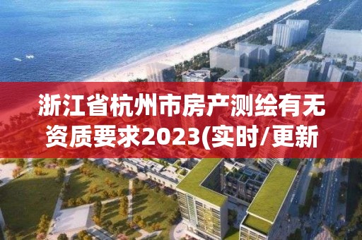 浙江省杭州市房产测绘有无资质要求2023(实时/更新中)