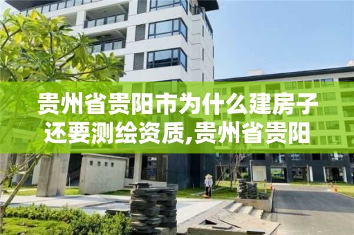 贵州省贵阳市为什么建房子还要测绘资质,贵州省贵阳市为什么建房子还要测绘资质呢。