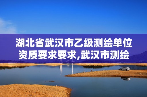 湖北省武汉市乙级测绘单位资质要求要求,武汉市测绘工程技术规定。