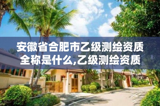 安徽省合肥市乙级测绘资质全称是什么,乙级测绘资质单位名录。