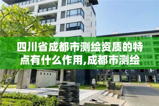 四川省成都市测绘资质的特点有什么作用,成都市测绘管理办法。