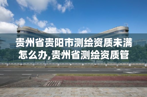 贵州省贵阳市测绘资质未满怎么办,贵州省测绘资质管理系统。