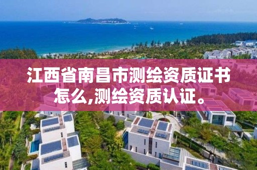 江西省南昌市测绘资质证书怎么,测绘资质认证。