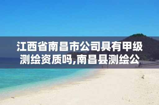 江西省南昌市公司具有甲级测绘资质吗,南昌县测绘公司。