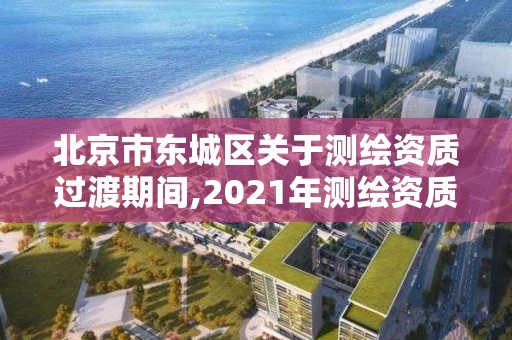 北京市东城区关于测绘资质过渡期间,2021年测绘资质改革新标准。