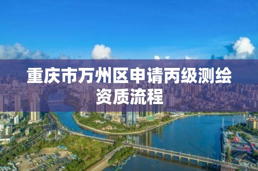 重庆市万州区申请丙级测绘资质流程