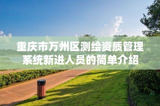 重庆市万州区测绘资质管理系统新进人员的简单介绍