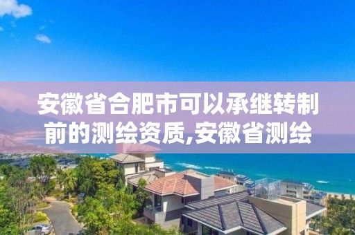 安徽省合肥市可以承继转制前的测绘资质,安徽省测绘单位名录。