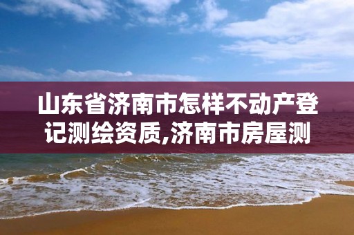 山东省济南市怎样不动产登记测绘资质,济南市房屋测绘院。