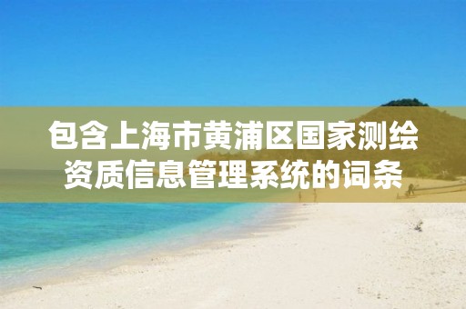 包含上海市黄浦区国家测绘资质信息管理系统的词条