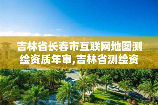 吉林省长春市互联网地图测绘资质年审,吉林省测绘资质延期。