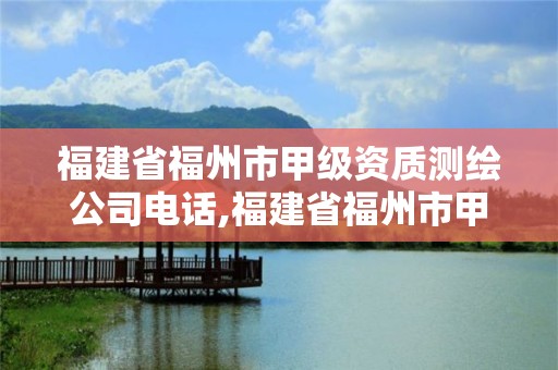 福建省福州市甲级资质测绘公司电话,福建省福州市甲级资质测绘公司电话是多少。