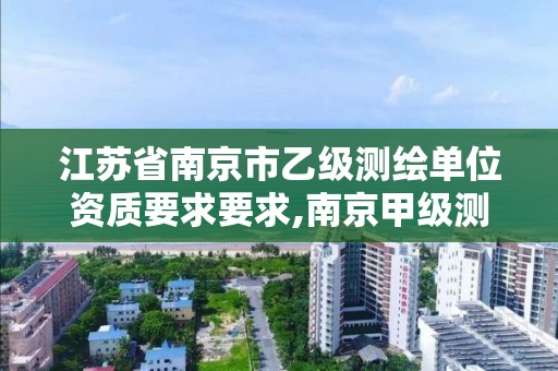 江苏省南京市乙级测绘单位资质要求要求,南京甲级测绘公司排名。